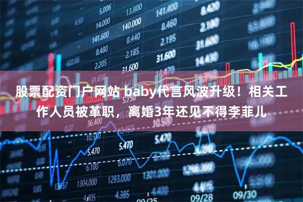 股票配资门户网站 baby代言风波升级！相关工作人员被革职，离婚3年还见不得李菲儿