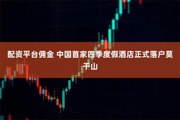 配资平台佣金 中国首家四季度假酒店正式落户莫干山