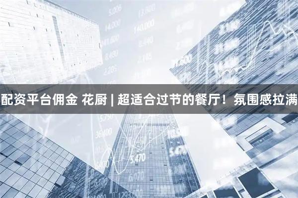 配资平台佣金 花厨 | 超适合过节的餐厅！氛围感拉满