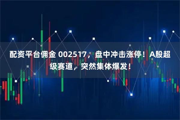 配资平台佣金 002517，盘中冲击涨停！A股超级赛道，突然集体爆发！