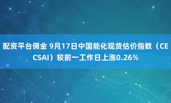 配资平台佣金 9月17日中国能化现货估价指数（CECSAI）较前一工作日上涨0.26%