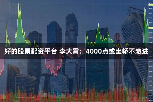 好的股票配资平台 李大霄：4000点或坐轿不激进
