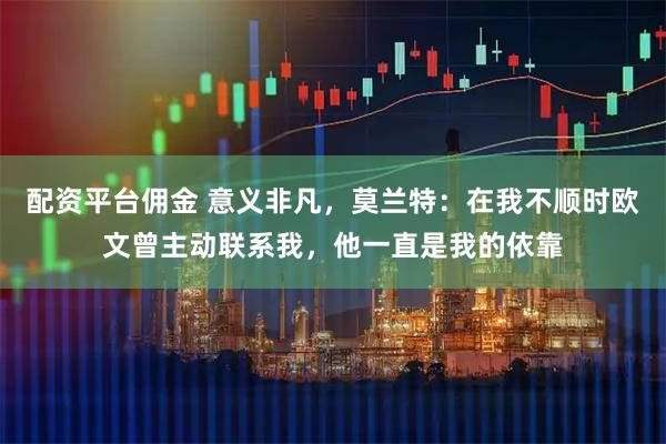 配资平台佣金 意义非凡，莫兰特：在我不顺时欧文曾主动联系我，他一直是我的依靠