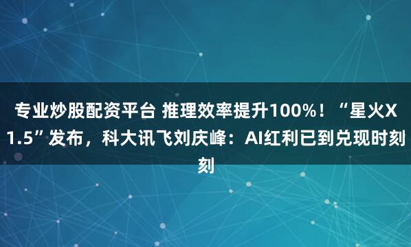 专业炒股配资平台 推理效率提升100%！“星火X1.5”发布，科大讯飞刘庆峰：AI红利已到兑现时刻