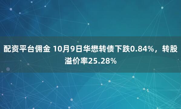配资平台佣金 10月9日华懋转债下跌0.84%，转股溢价率25.28%