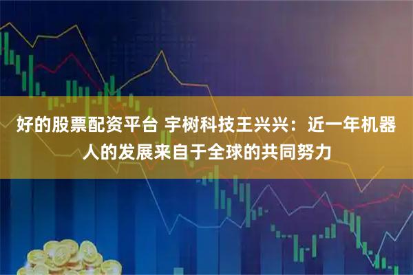 好的股票配资平台 宇树科技王兴兴：近一年机器人的发展来自于全球的共同努力