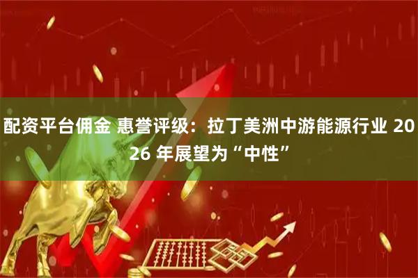 配资平台佣金 惠誉评级：拉丁美洲中游能源行业 2026 年展望为“中性”