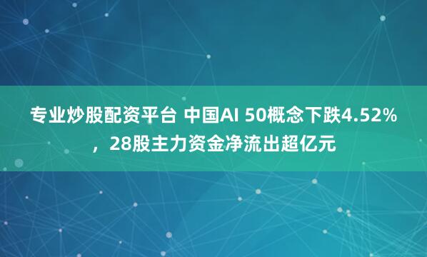 专业炒股配资平台 中国AI 50概念下跌4.52%，28股主力资金净流出超亿元