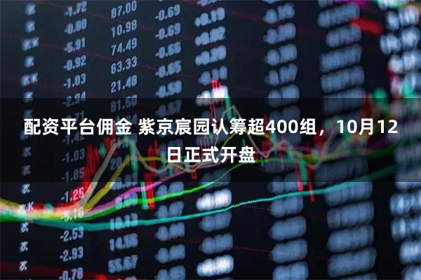配资平台佣金 紫京宸园认筹超400组，10月12日正式开盘