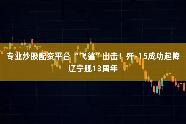 专业炒股配资平台 “飞鲨”出击！歼-15成功起降辽宁舰13周年