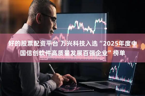 好的股票配资平台 万兴科技入选“2025年度中国信创软件高质量发展百强企业”榜单