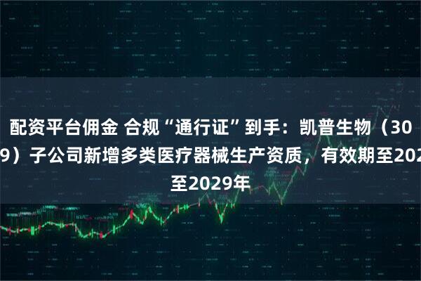配资平台佣金 合规“通行证”到手：凯普生物（300639）子公司新增多类医疗器械生产资质，有效期至2029年