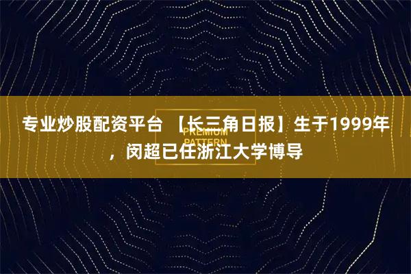 专业炒股配资平台 【长三角日报】生于1999年，闵超已任浙江大学博导