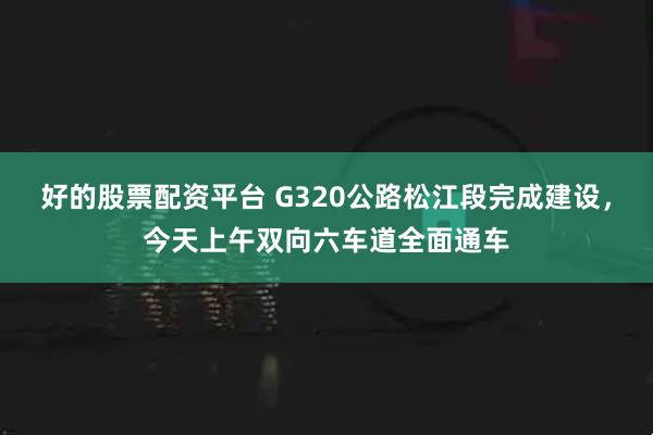 好的股票配资平台 G320公路松江段完成建设，今天上午双向六车道全面通车
