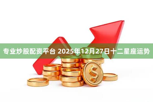 专业炒股配资平台 2025年12月27日十二星座运势
