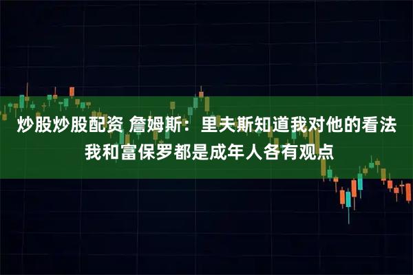 炒股炒股配资 詹姆斯：里夫斯知道我对他的看法 我和富保罗都是成年人各有观点