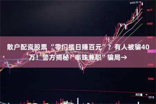 散户配资股票 “零门槛日赚百元”？有人被骗40万！警方揭秘“串珠兼职”骗局→