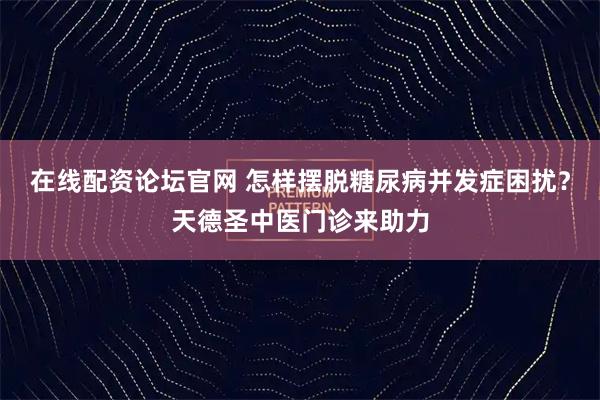 在线配资论坛官网 怎样摆脱糖尿病并发症困扰？天德圣中医门诊来助力