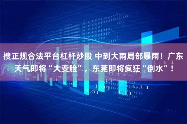 搜正规合法平台杠杆炒股 中到大雨局部暴雨！广东天气即将“大变脸”，东莞即将疯狂“倒水”！