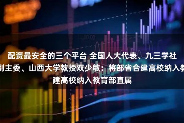 配资最安全的三个平台 全国人大代表、九三学社山西省委副主委、山西大学教授双少敏：将部省合建高校纳入教育部直属