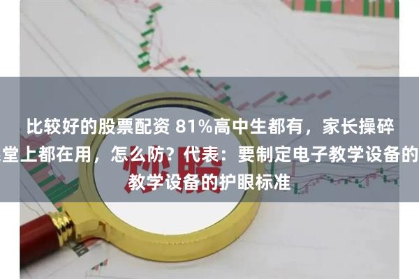 比较好的股票配资 81%高中生都有，家长操碎了心！课堂上都在用，怎么防？代表：要制定电子教学设备的护眼标准