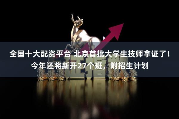 全国十大配资平台 北京首批大学生技师拿证了！今年还将新开27个班，附招生计划
